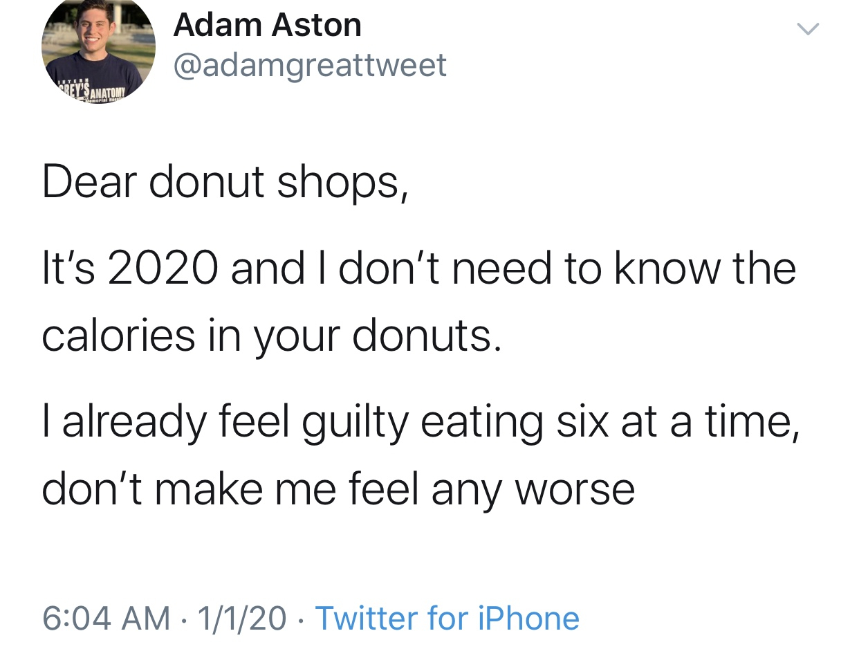 2020 memes - people who wear jeans meme - Adam Aston Vbrevsom Dear donut shops, It's 2020 and I don't need to know the calories in your donuts. I already feel guilty eating six at a time, don't make me feel any worse 1120 Twitter for iPhone