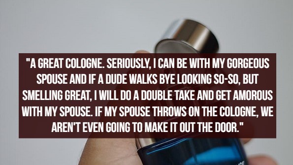 what women like - "A Great Cologne. Seriously, I Can Be With My Gorgeous Spouse And If A Dude Walks Bye Looking SoSo, But Smelling Great. I Will Do A Double Take And Get Amorous With My Spouse. If My Spouse Throws On The Cologne, We Aren'T Even Going To M