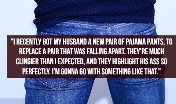 what women like - late september (2012) - "I Recently Got My Husband A New Pair Of Pajama Pants, To Replace A Pair That Was Falling Apart. They'Re Much Clingier Than I Expected, And They Highlight His Ass So Perfectly. I'M Gonna Go With Something That."