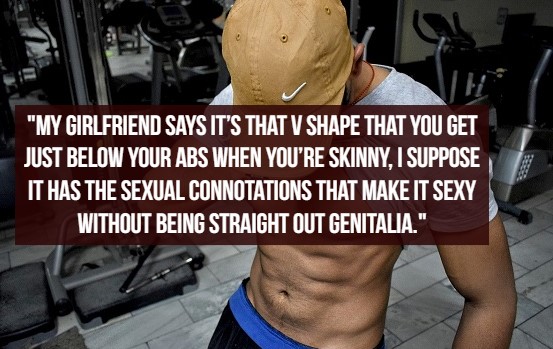 what women like - muscle - "My Girlfriend Says It'S That V Shape That You Get Just Below Your Abs When You'Re Skinny, I Suppose It Has The Sexual Connotations That Make It Sexy Without Being Straight Out Genitalia."