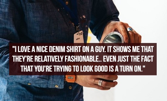 what women like - human behavior - "I Love A Nice Denim Shirt On A Guy. It Shows Me That They'Re Relatively Fashionable.. Even Just The Fact That You'Re Trying To Look Good Is A Turn On."