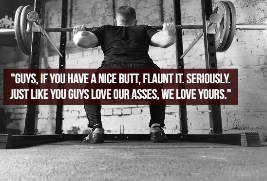 what women like - back squats - "Guys, If You Have A Nice Butt, Flaunt It. Seriously. Just You Guys Love Our Asses, We Love Yours."