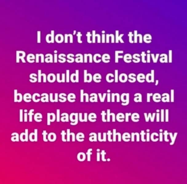 love - I don't think the Renaissance Festival should be closed, because having a real life plague there will add to the authenticity of it.