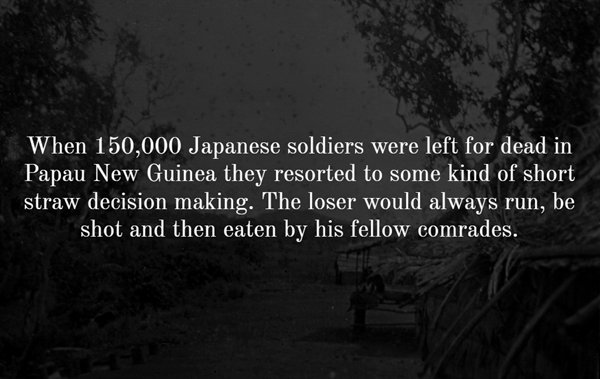 nature - When 150,000 Japanese soldiers were left for dead in Papau New Guinea they resorted to some kind of short straw decision making. The loser would always run, be shot and then eaten by his fellow comrades.