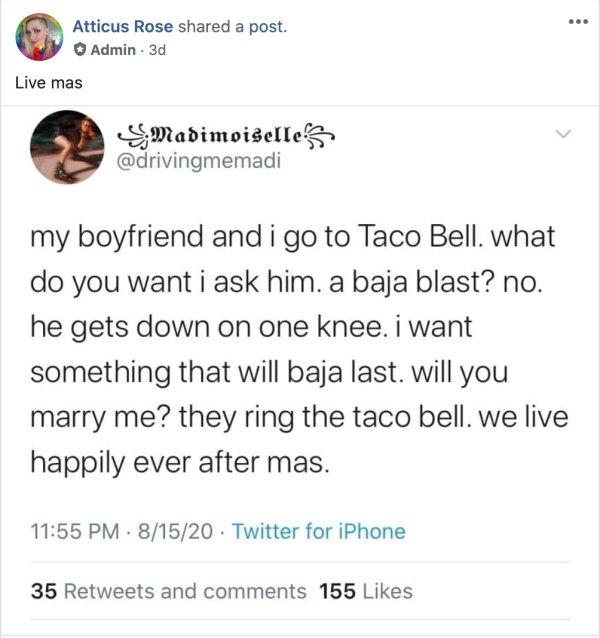 document - Atticus Rose d a post. Admin. 3d Live mas SMadimoiselles my boyfriend and i go to Taco Bell. what do you want i ask him. a baja blast? no. he gets down on one knee. i want something that will baja last. will you marry me? they ring the taco bel