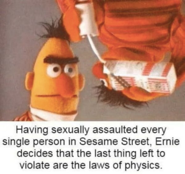 sesame street memes - Having sexually assaulted every single person in Sesame Street, Ernie decides that the last thing left to violate are the laws of physics.