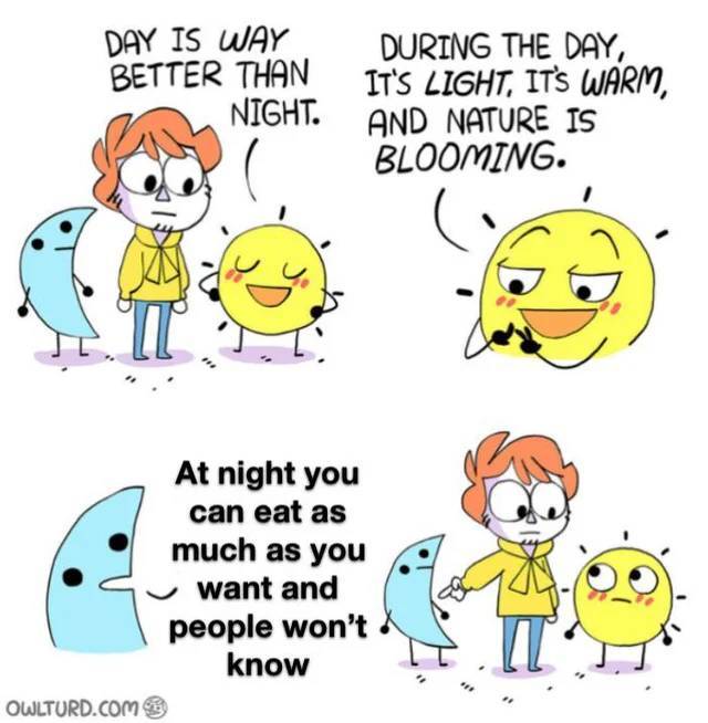 day is better than night - Day Is Way Better Than Night. During The Day, It'S Light, It'S Warm, And Nature Is Blooming. Ii At night you can eat as much as you want and people won't know It Owlturd.Com