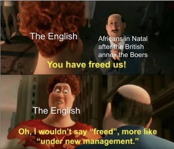 south african memes - The English Africans in Natal after the British annex the Boers You have freed us! The English Oh, I wouldn't say "freed, more "under new management."