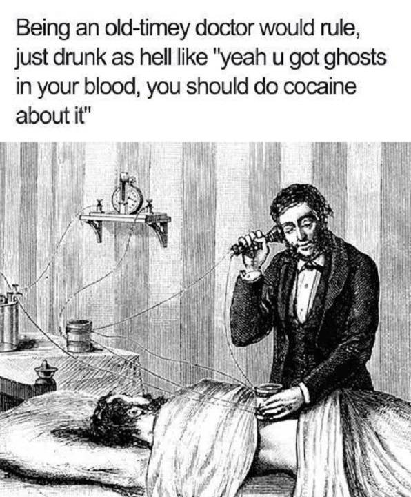 ghosts in your blood meme - Being an oldtimey doctor would rule, just drunk as hell "yeah u got ghosts in your blood, you should do cocaine about it"