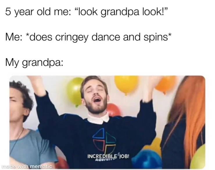 pewdiepie memes 2019 - 5 year old me "look grandpa look!" Me does cringey dance and spins My grandpa Incredible Job! Agerat made with mematic