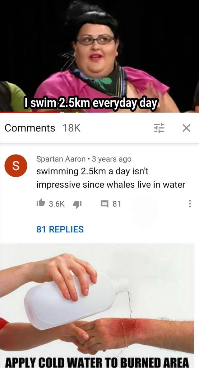 please apply water to the burned area - I swim m everyday day 18K X S Spartan Aaron 3 years ago swimming m a day isn't impressive since whales live in water 4 E 81 81 Replies Apply Cold Water To Burned Area
