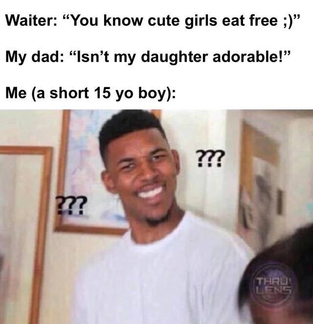helping mom memes - Waiter "You know cute girls eat free ;" My dad "Isn't my daughter adorable!" Me a short 15 yo boy ??? ??? Thru Lens