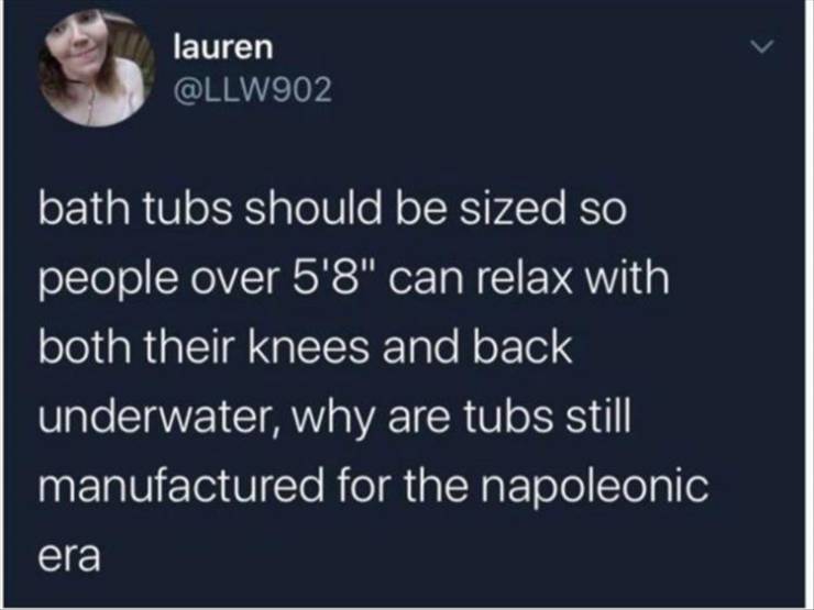 presentation - lauren bath tubs should be sized so people over 5'8" can relax with both their knees and back underwater, why are tubs still manufactured for the napoleonic era