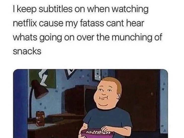 netflix subtitles meme - I keep subtitles on when watching netflix cause my fatass cant hear whats going on over the munching of snacks 16