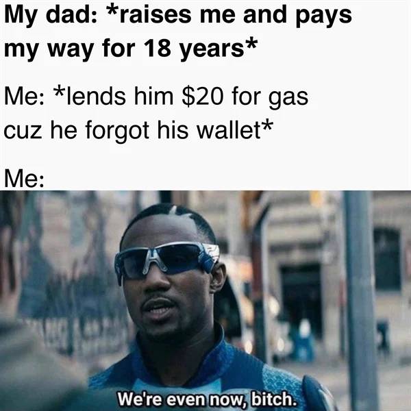 Internet meme - My dad raises me and pays my way for 18 years Me lends him $20 for gas cuz he forgot his wallet Me Mo We're even now, bitch.