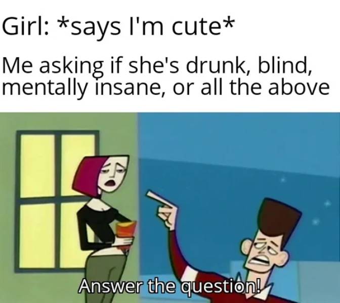 answer the question kennedy clone high - Girl says I'm cute Me asking if she's drunk, blind, mentally insane, or all the above Answer the question