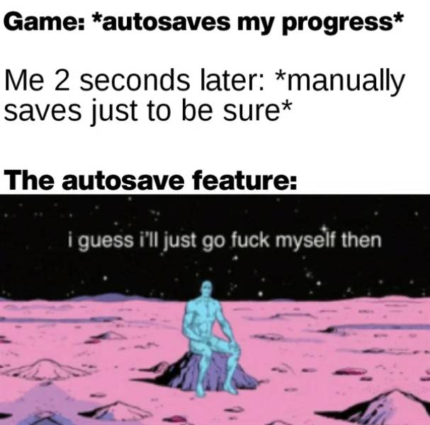 cartoon - Game autosaves my progress Me 2 seconds later manually saves just to be sure The autosave feature i guess i'll just go fuck myself then