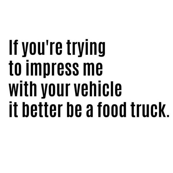 Food truck - If you're trying to impress me with your vehicle it better be a food truck.