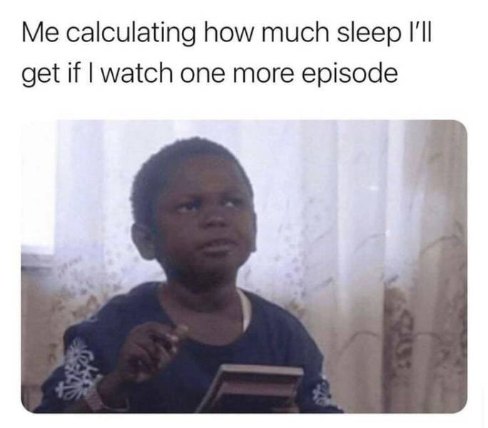 Episode - Me calculating how much sleep I'll get if I watch one more episode