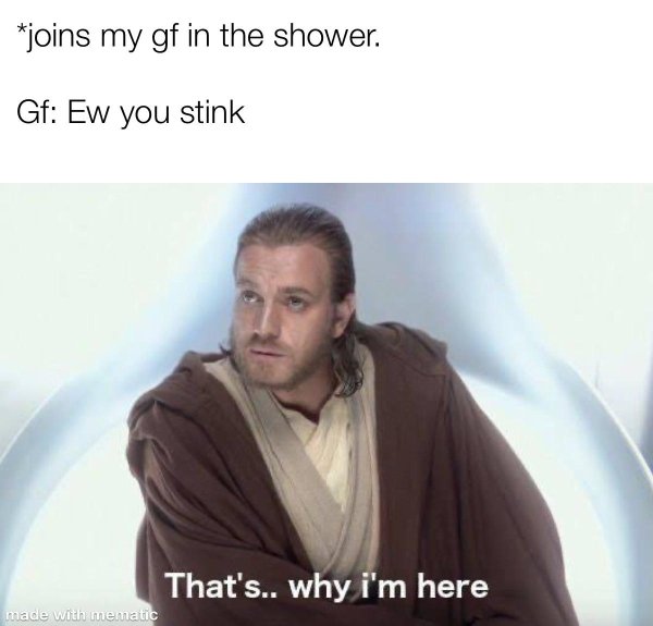obi wan meme formats - joins my gf in the shower. Gf Ew you stink That's.. why i'm here made with mematic
