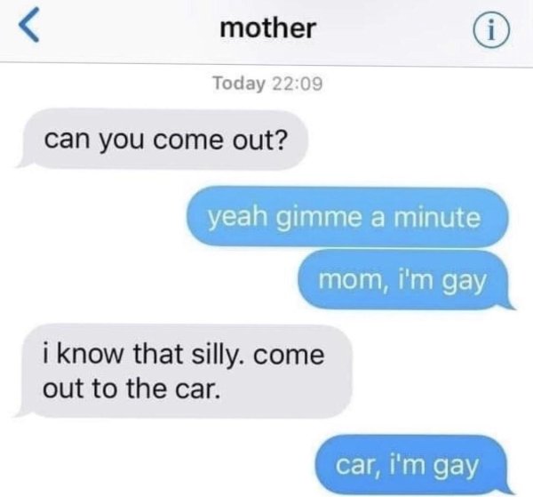 can you come out meme - L mother Today can you come out? yeah gimme a minute mom, i'm gay i know that silly. come out to the car. car, i'm gay