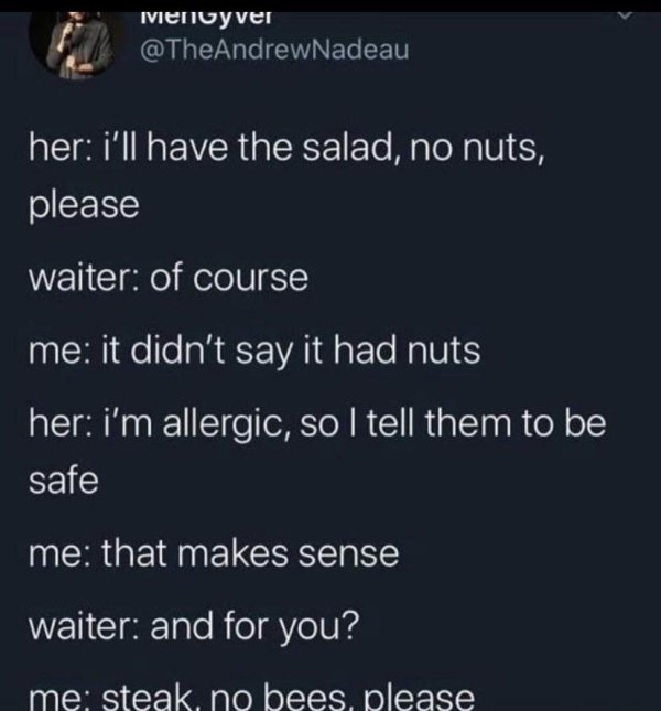 atmosphere - Mencyver her i'll have the salad, no nuts, please waiter of course me it didn't say it had nuts her i'm allergic, so I tell them to be safe me that makes sense waiter and for you? me steak, no bees, please