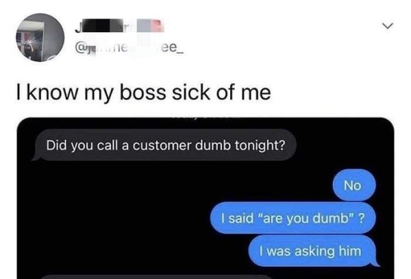 multimedia - our ne ee_ I know my boss sick of me Did you call a customer dumb tonight? No I said "are you dumb" ? I was asking him