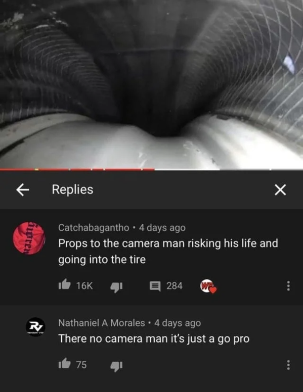 r woosh - k Replies X apren Catchabagantho . 4 days ago Props to the camera man risking his life and going into the tire 16K E 284 R Nathaniel A Morales 4 days ago There no camera man it's just a go pro 75