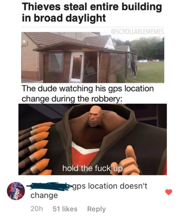 Internet meme - Thieves steal entire building in broad daylight The dude watching his gps location change during the robbery hold the fuck up gps location doesn't Beast change 20h 51