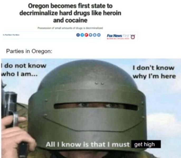 helmet - Oregon becomes first state to decriminalize hard drugs heroin and cocaine Posion of all mounts of druge in decriminalized 000000 Fox News Parties in Oregon I do not know who I am... I don't know why I'm here All I know is that I must get high