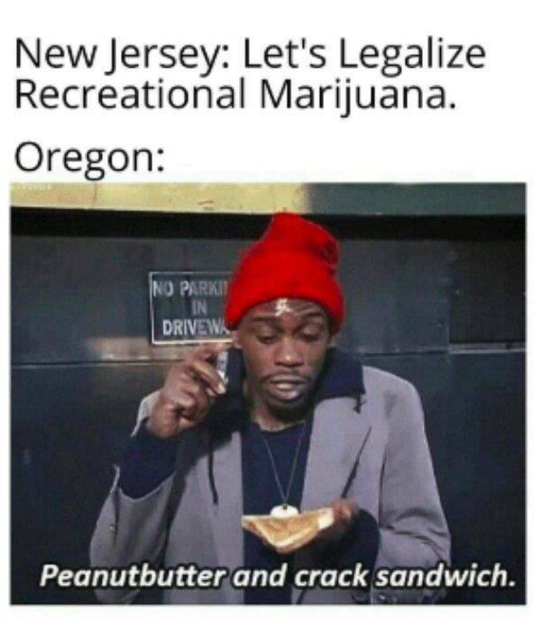 tyrone biggums - New Jersey Let's Legalize Recreational Marijuana. Oregon No Parki In Drivewa Peanutbutter and crack sandwich.