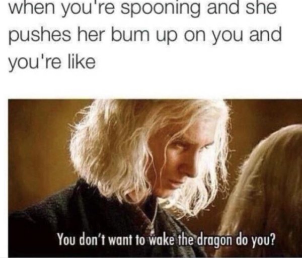 you don t want to wake the dragon - when you're spooning and she pushes her bum up on you and you're You don't want to wake the dragon do you?