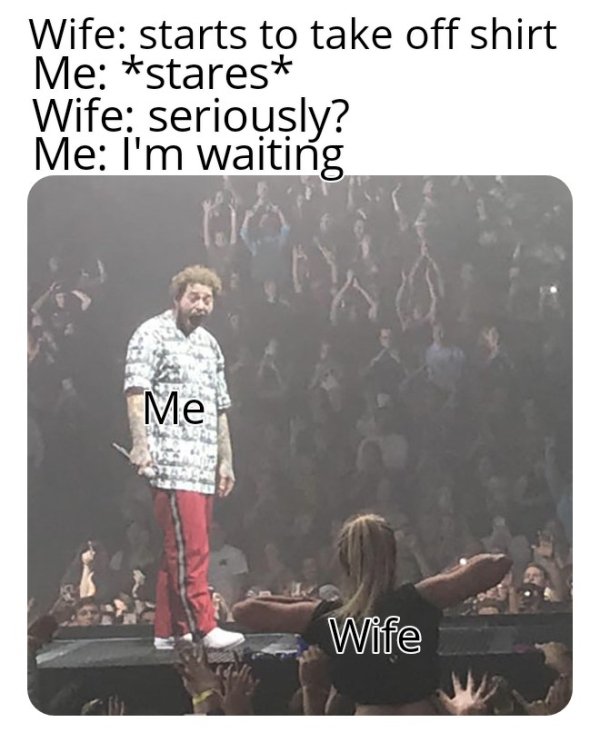 post malone getting flashed - Wife starts to take off shirt Me starest Wife seriously? Me I'm waiting Me Wife