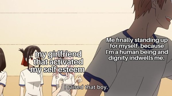 hentai meme template - ... my girlfriend that activated my self esteem Me finally standing up for myself, because I'm a human being and dignity indwells me. I raised that boy.