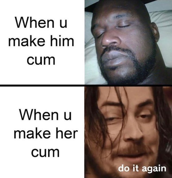 do it again meme template - When u make him cum When u make her cum do it again