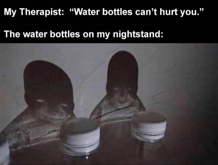 bottled water scared me to death last night - My Therapist "Water bottles can't hurt you." The water bottles on my nightstand