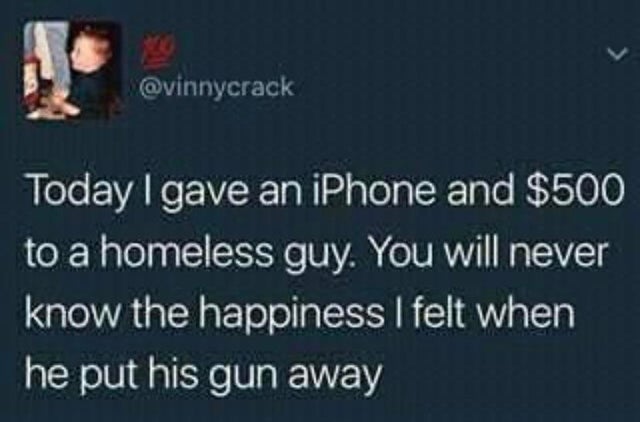 dark humor -  presentation - Today I gave an iPhone and $500 to a homeless guy. You will never know the happiness I felt when he put his gun away
