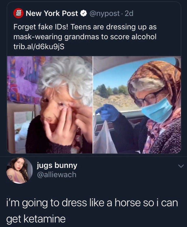 dark humor -  teens dressing up to buy alcohol - New York Post New York Post . 2d Forget fake IDs! Teens are dressing up as maskwearing grandmas to score alcohol trib.ald6ku9js jugs bunny i'm going to dress a horse so i can get ketamine