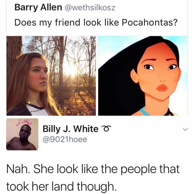 dark humor -  does my friend look like pocahontas - Barry Allen Does my friend look Pocahontas? Billy J. White o Nah. She look the people that took her land though.
