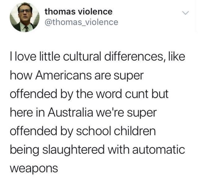 dark humor -  thomas violence I love little cultural differences, how Americans are super offended by the word cunt but here in Australia we're super offended by school children being slaughtered with automatic weapons