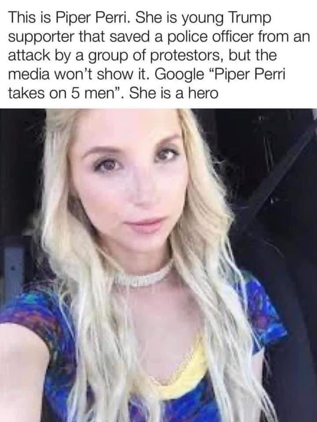 dark humor -  piper perri saves cop - This is Piper Perri. She is young Trump supporter that saved a police officer from an attack by a group of protestors, but the media won't show it. Google "Piper Perri takes on 5 men". She is a hero