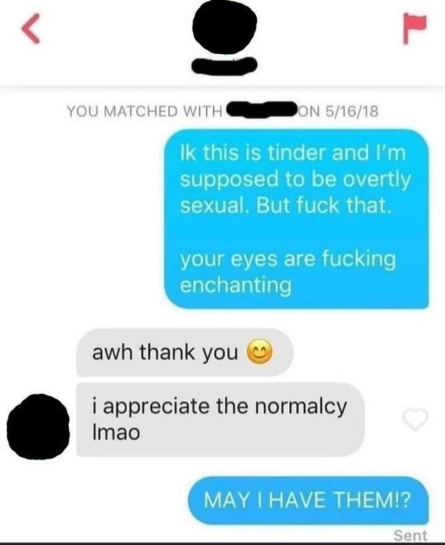 dark humor -  communication - P You Matched With Oon 51618 Ik this is tinder and I'm supposed to be overtly sexual. But fuck that. your eyes are fucking enchanting awh thank you i appreciate the normalcy Imao May I Have Them!? Sent