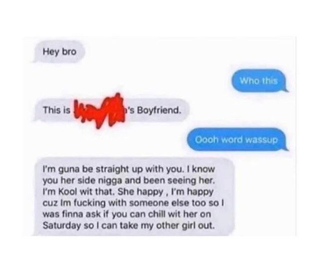 dark humor -  label - Hey bro Who this This is d's Boyfriend. Oooh word wassup I'm guna be straight up with you. I know you her side nigga and been seeing her. I'm Kool wit that. She happy, I'm happy cuz Im fucking with someone else too so 1 was finna ask