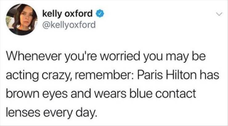 kelly oxford Whenever you're worried you may be acting crazy, remember Paris Hilton has brown eyes and wears blue contact lenses every day.