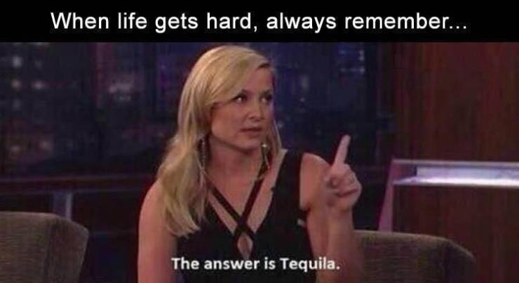 memes about life being hard - When life gets hard, always remember... The answer is Tequila.