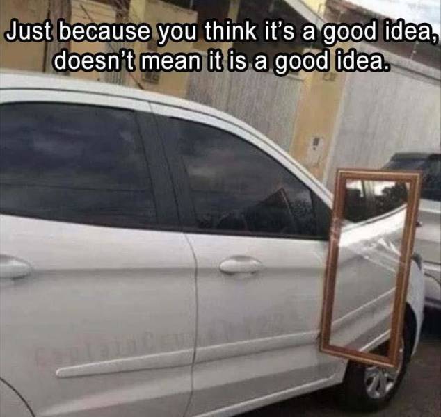 if its stupid but it works - Just because you think it's a good idea, doesn't mean it is a good idea.