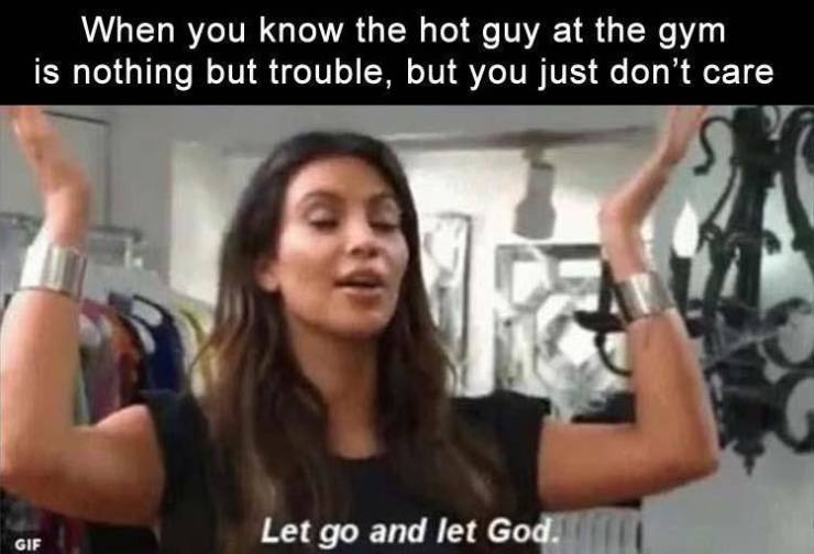 ignore dm meme - When you know the hot guy at the gym is nothing but trouble, but you just don't care Let go and let God. Gif