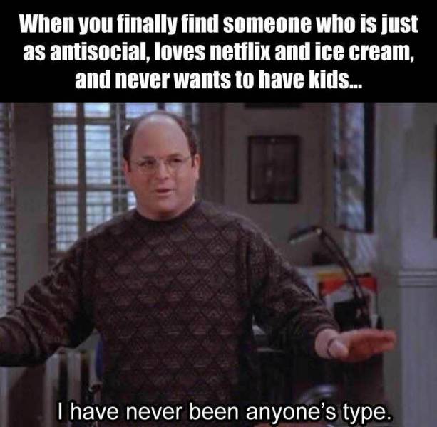 george costanza i have never been anyone's type - When you finally find someone who is just as antisocial, loves netflix and ice cream, and never wants to have kids... I have never been anyone's type.