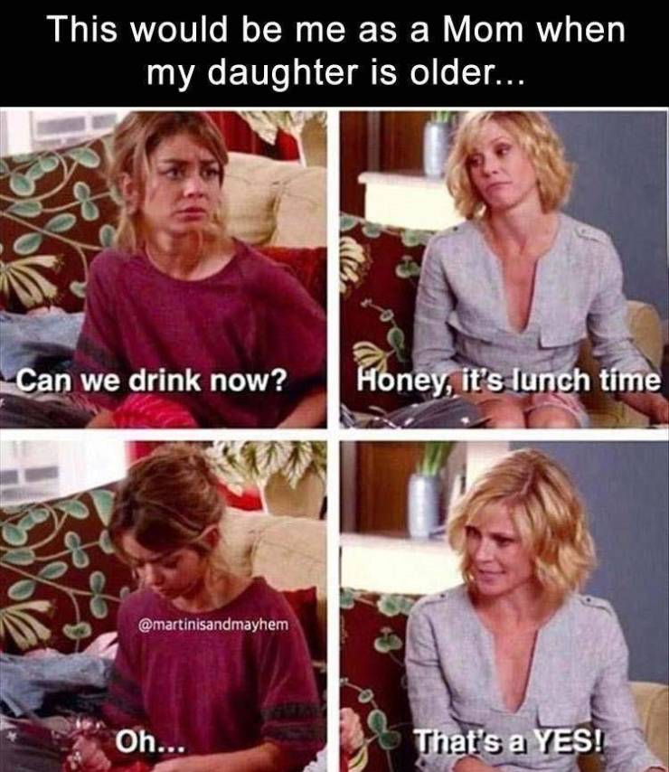 modern girl meme - This would be me as a Mom when my daughter is older... Can we drink now? Honey, it's lunch time Oh... That's a Yes!