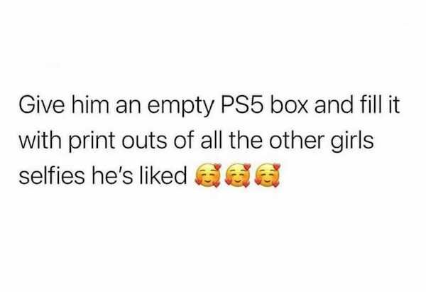 document - Give him an empty PS5 box and fill it with print outs of all the other girls selfies he's d et